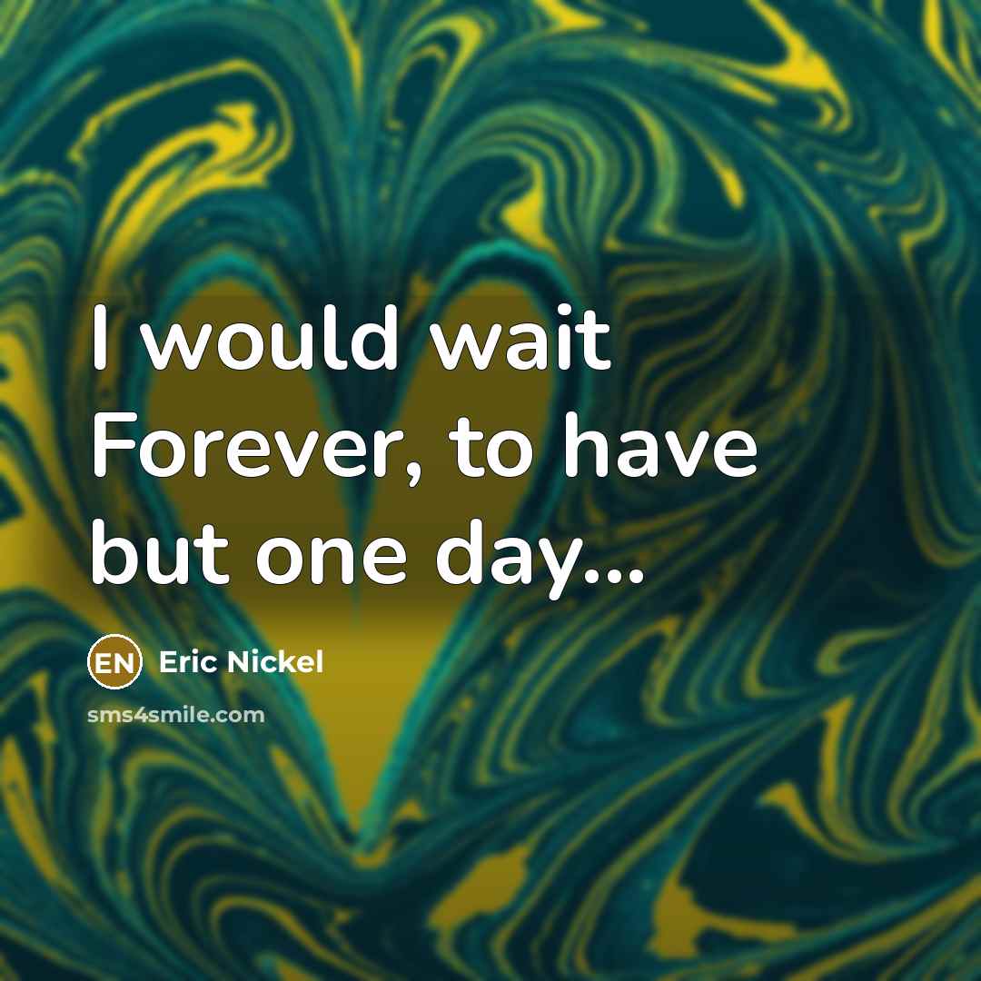 “I would wait Forever, to have but one day...” quote by Eric Nickel