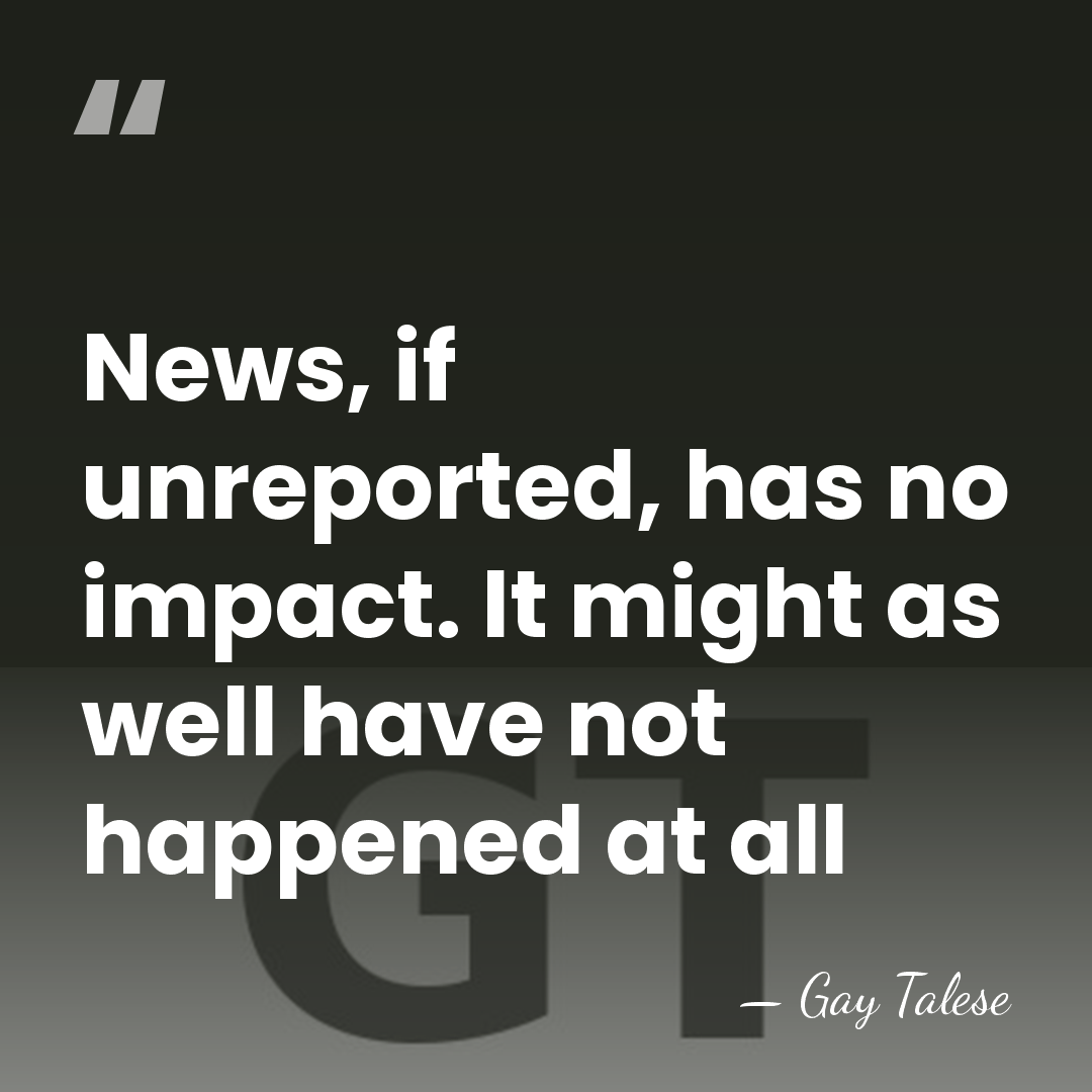 News, if unreported, has no impact. It might as well have not&hellip; - Gay Talese