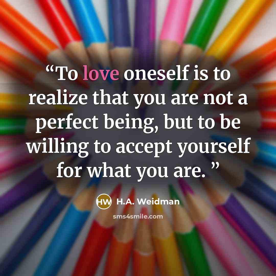 “To love oneself is to realize that you are not a perfect being, but to be willing to accept yourself for what you are.” quote by H.A. Weidman