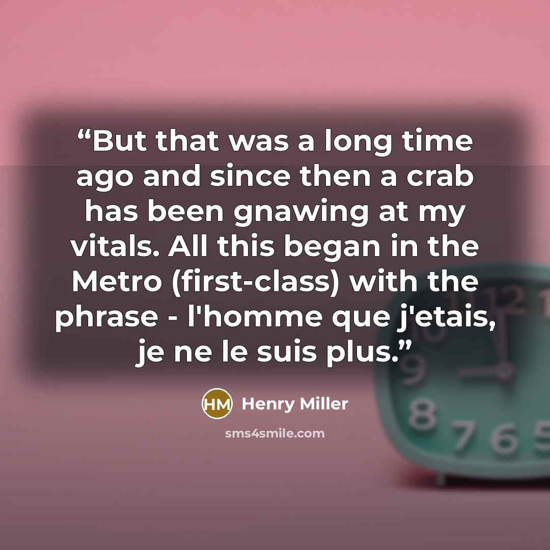 “But that was a long time ago and since then a crab has been gnawing at my vitals. All this began in the Metro (first-class) with the phrase - l'homme que j'etais, je ne le suis plus.” quote by Henry Miller