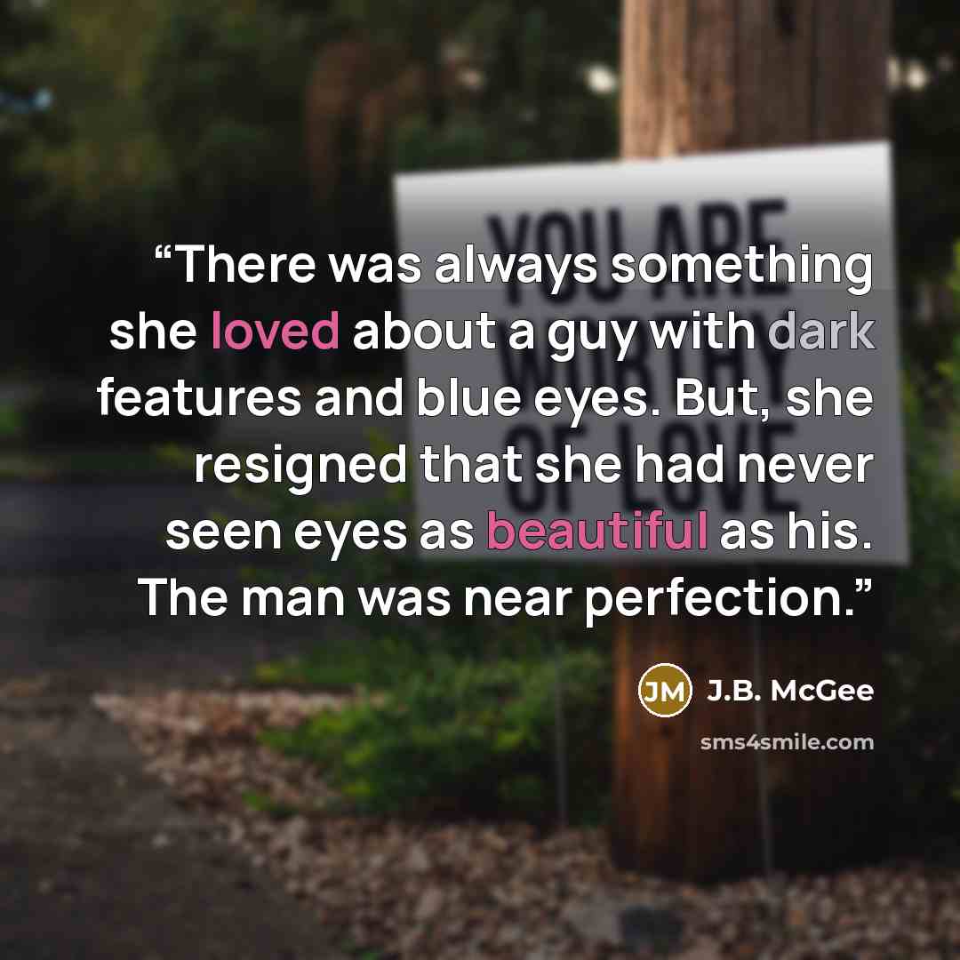 “There was always something she loved about a guy with dark features and blue eyes. But, she resigned that she had never seen eyes as beautiful as his. The man was near perfection.” quote by J.B. McGee