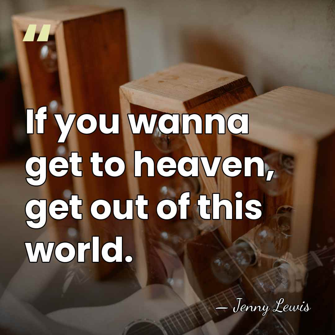 If you wanna get to heaven, get out of this world. - Jenny Lewis