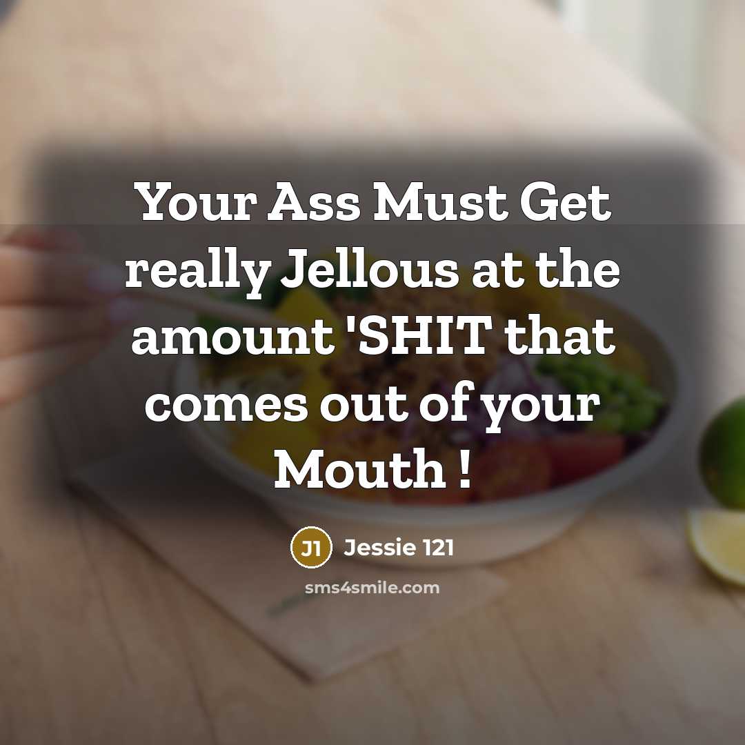 “Your Ass Must Get really Jellous at the amount 'SHIT that comes out of your Mouth !” quote by Jessie 121