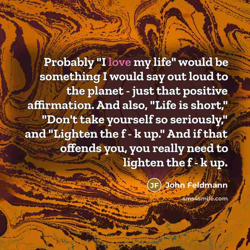 “Probably "I love my life" would be something I would…” quote by John Feldmann