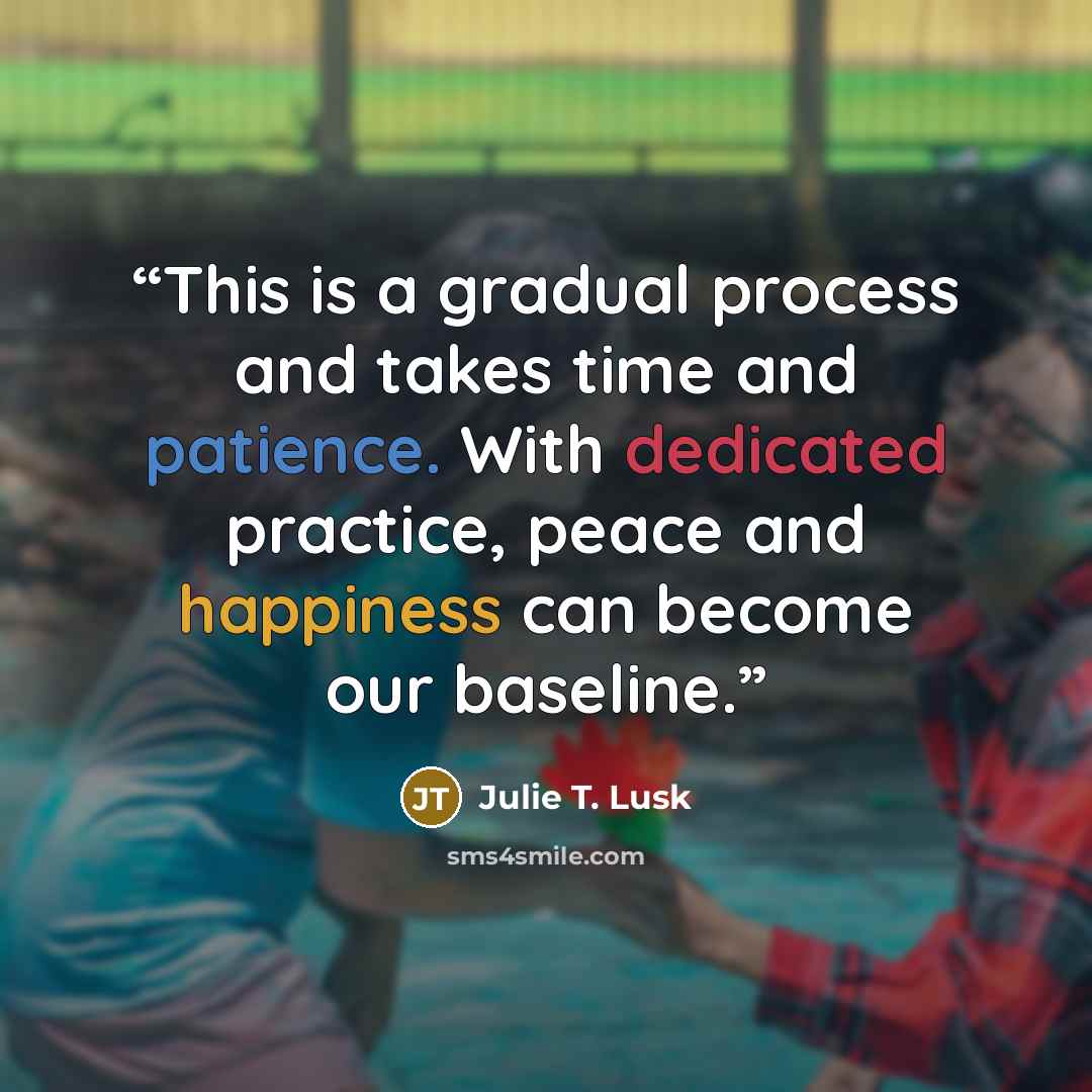 “This is a gradual process and takes time and patience. With dedicated practice, peace and happiness can become our baseline.” quote by Julie T. Lusk