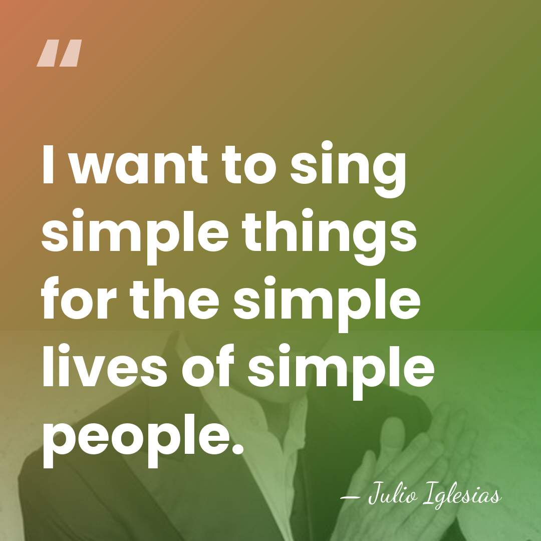 I want to sing simple things for the simple lives of simple&hellip; - Julio Iglesias