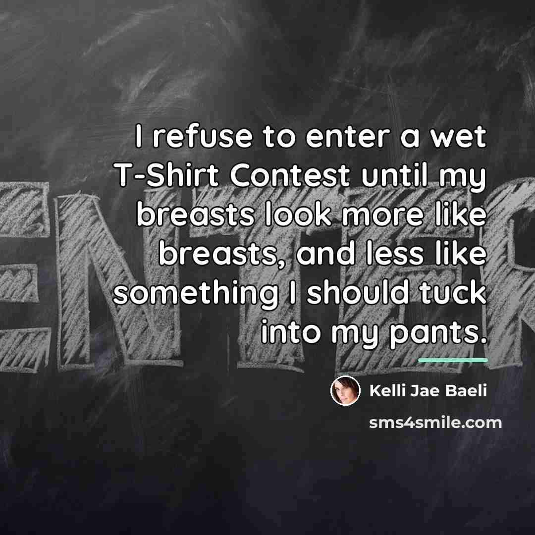 “I refuse to enter a wet T-Shirt Contest until my…” quote by Kelli Jae Baeli
