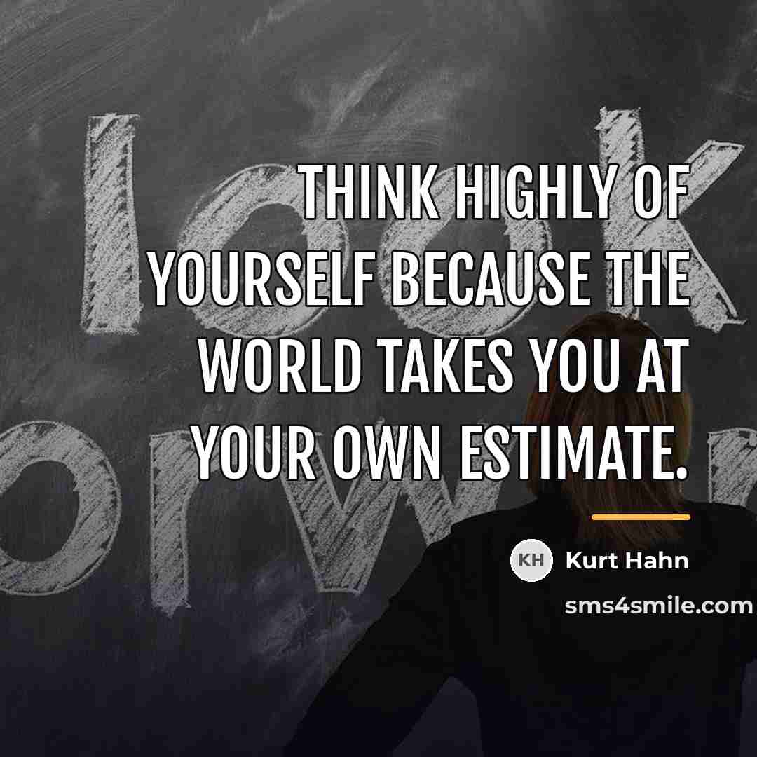 “Think highly of yourself because the world takes you at…” quote by Kurt Hahn