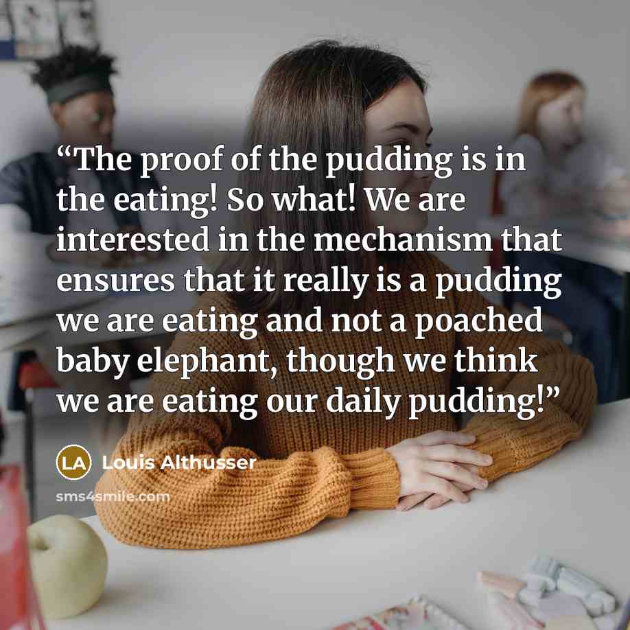 “The proof of the pudding is in the eating! So what! We are interested in the mechanism that ensures that it really is a pudding we are eating and not a poached baby elephant, though we think we are eating our daily pudding!” quote by Louis Althusser