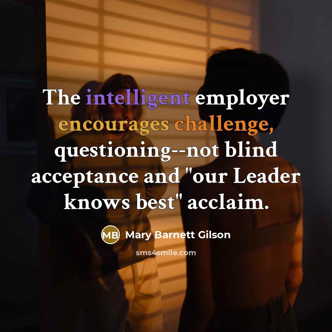 “The intelligent employer encourages challenge, questioning--not blind acceptance and "our…” quote by Mary Barnett Gilson