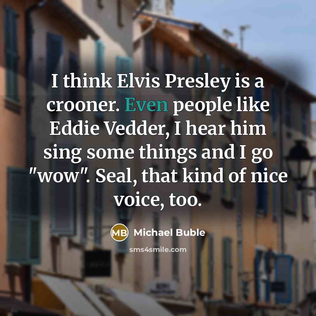 “I think Elvis Presley is a crooner. Even people like Eddie Vedder, I hear him sing some things and I go "wow". Seal, that kind of nice voice, too.” quote by Michael Buble