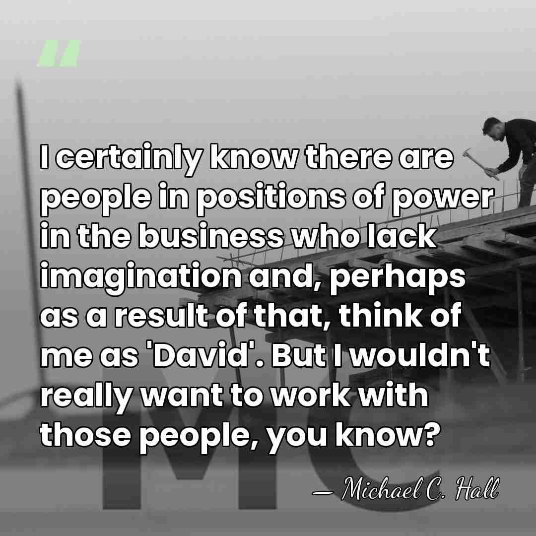 I certainly know there are people in positions of power in the&hellip; - Michael C. Hall