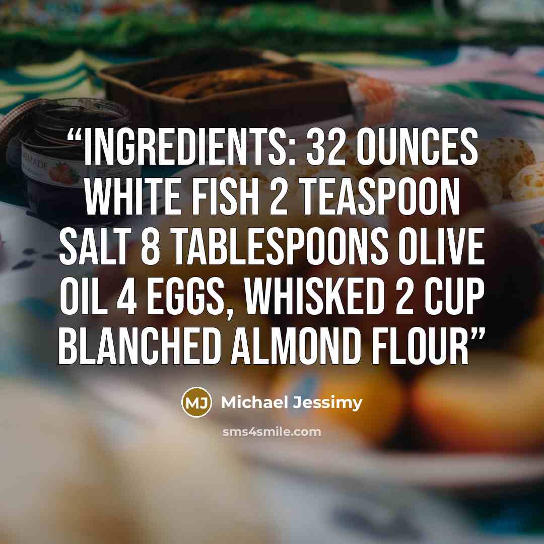 “Ingredients: 32 ounces white fish 2 teaspoon Salt 8 tablespoons olive oil 4 eggs, whisked 2 cup blanched almond flour” quote by Michael Jessimy