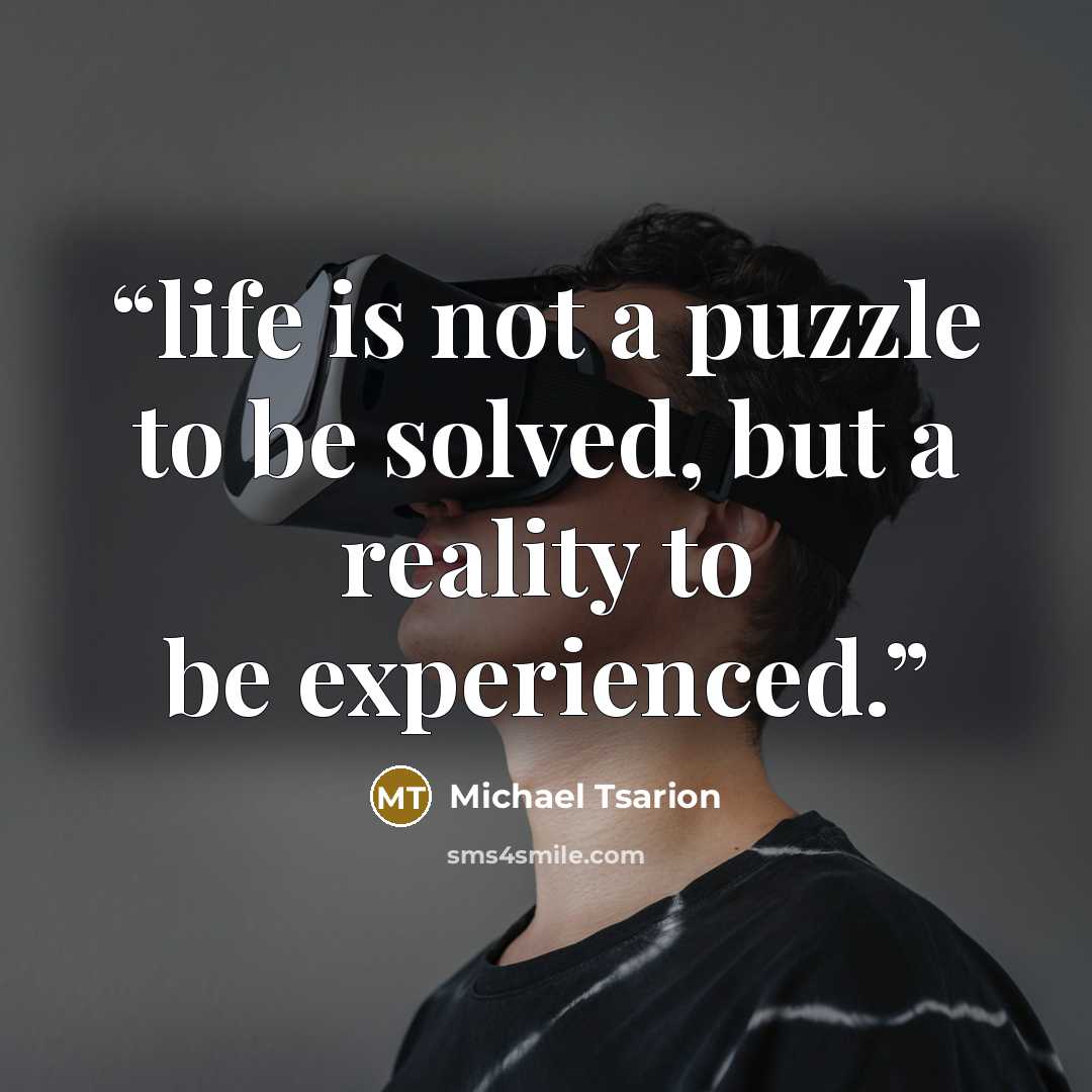 “life is not a puzzle to be solved, but a reality to be experienced.” quote by Michael Tsarion