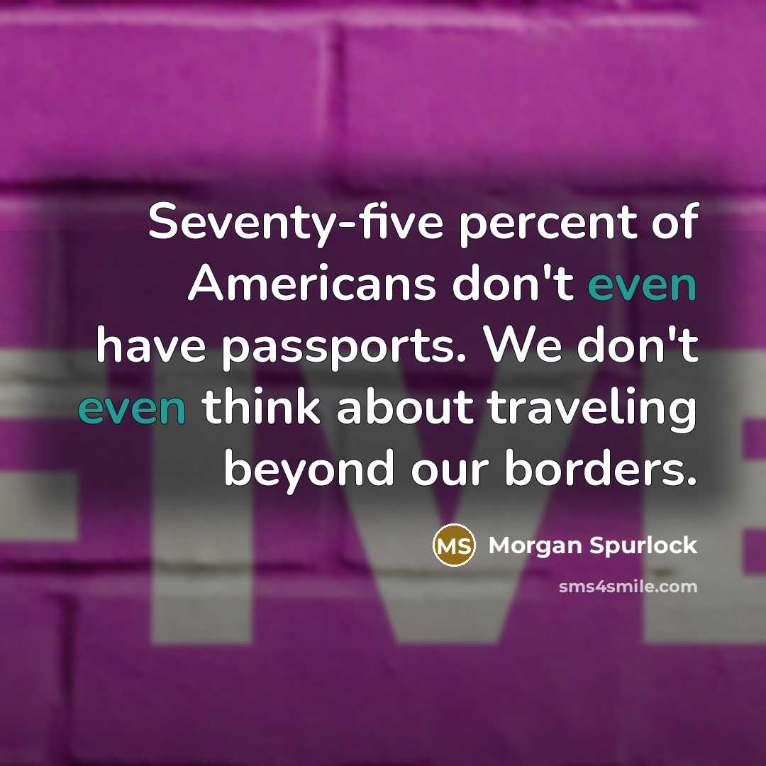 “Seventy-five percent of Americans don't even have passports. We don't…” quote by Morgan Spurlock