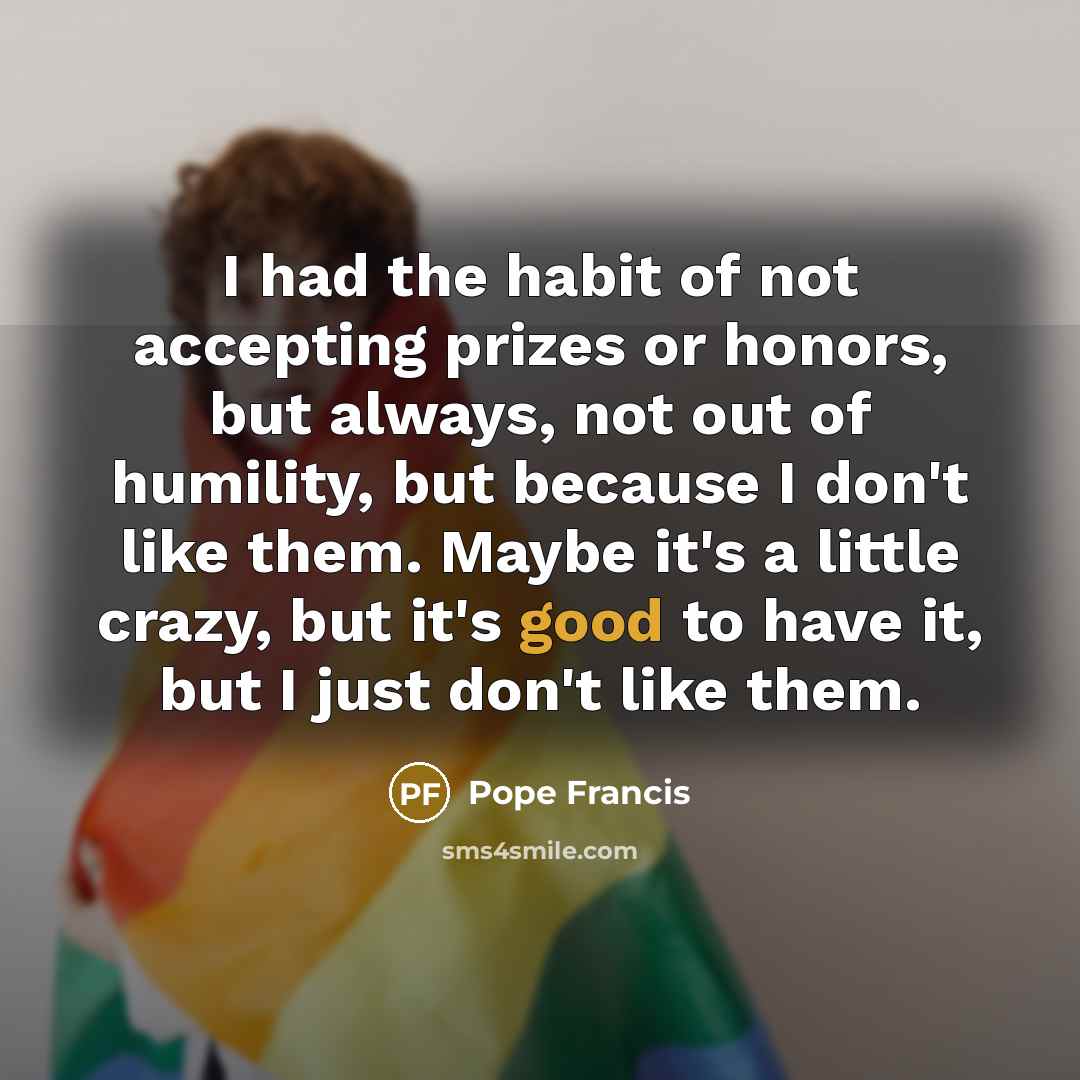 “I had the habit of not accepting prizes or honors,…” quote by Pope Francis