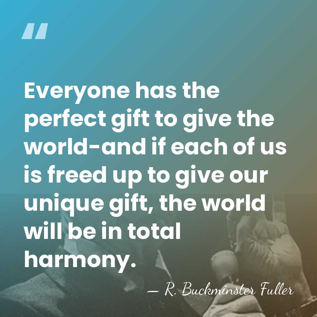 Everyone has the perfect gift to give the world-and if each of&hellip; - R. Buckminster Fuller