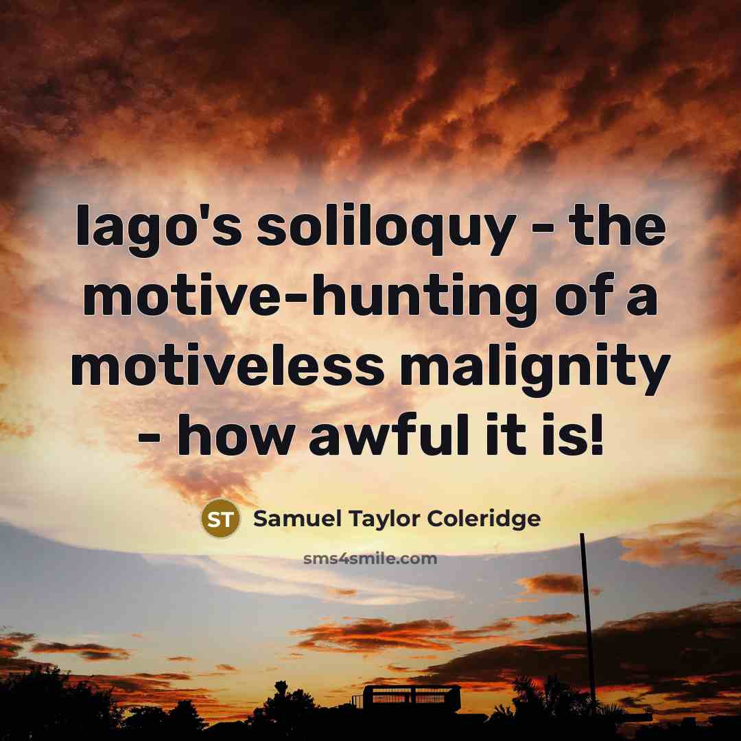 “Iago's soliloquy - the motive-hunting of a motiveless malignity -…” quote by Samuel Taylor Coleridge