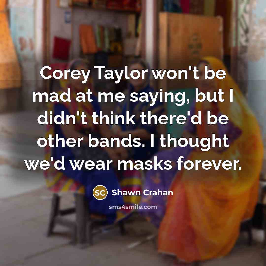“Corey Taylor won't be mad at me saying, but I didn't think there'd be other bands. I thought we'd wear masks forever.” quote by Shawn Crahan