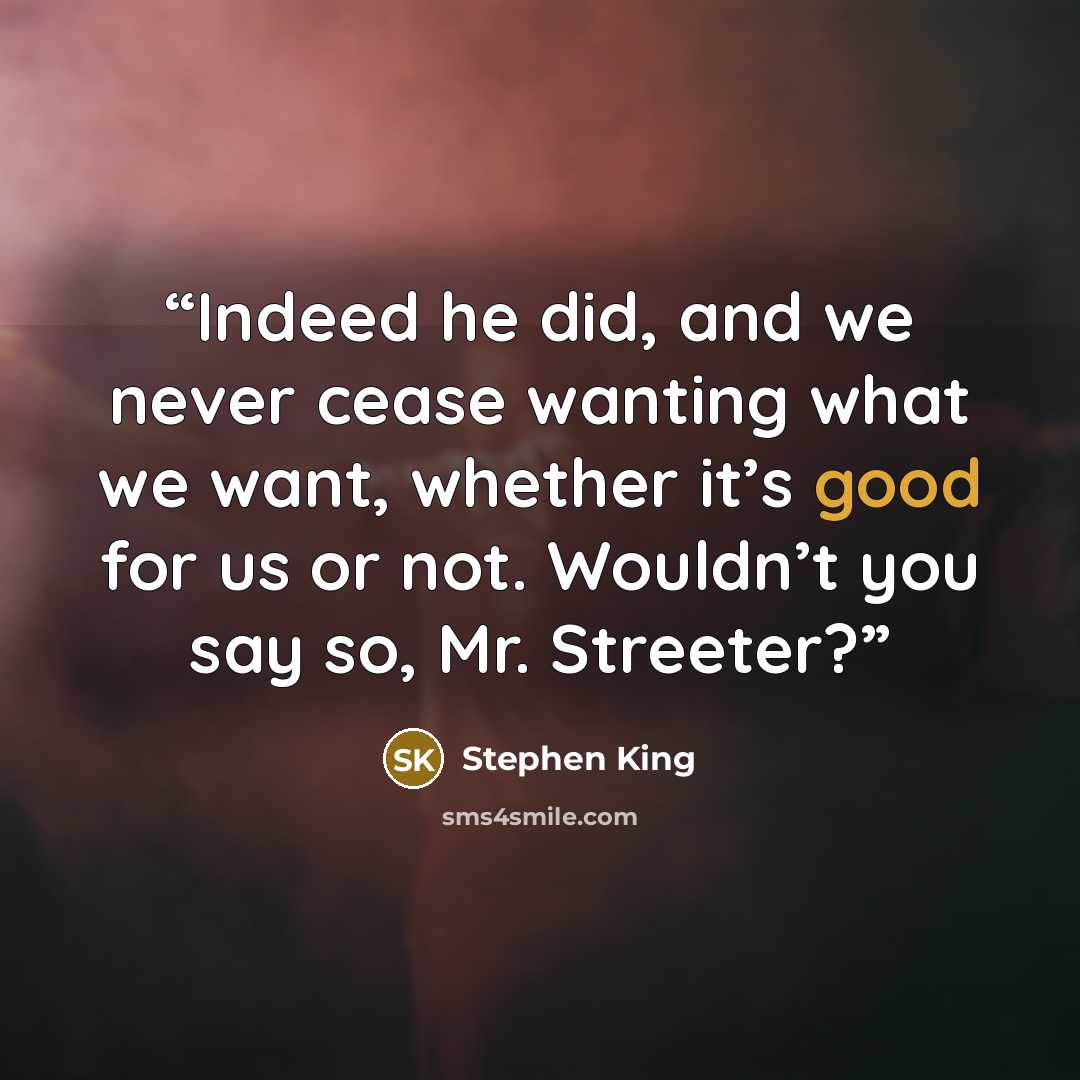 “Indeed he did, and we never cease wanting what we want, whether it’s good for us or not. Wouldn’t you say so, Mr. Streeter?” quote by Stephen King
