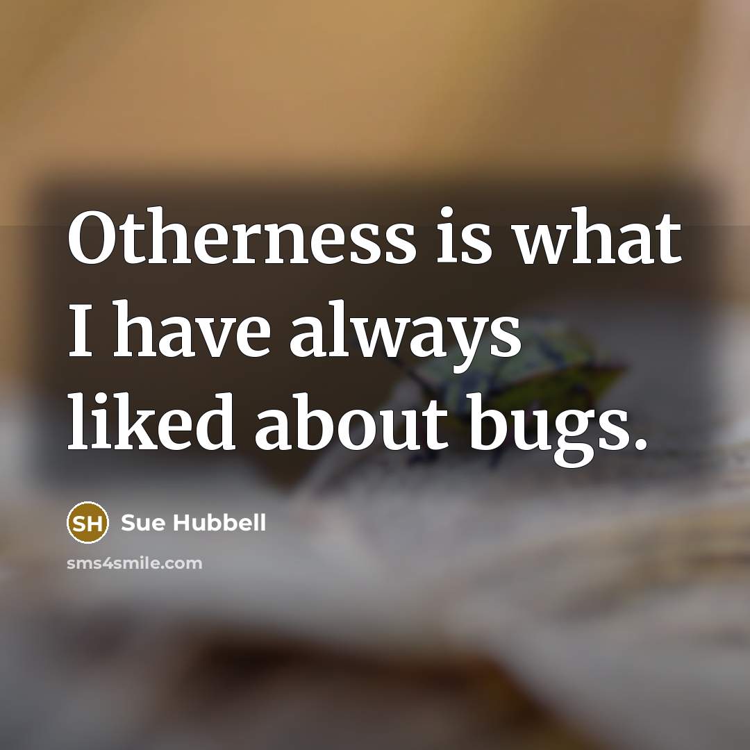 “Otherness is what I have always liked about bugs.…” quote by Sue Hubbell