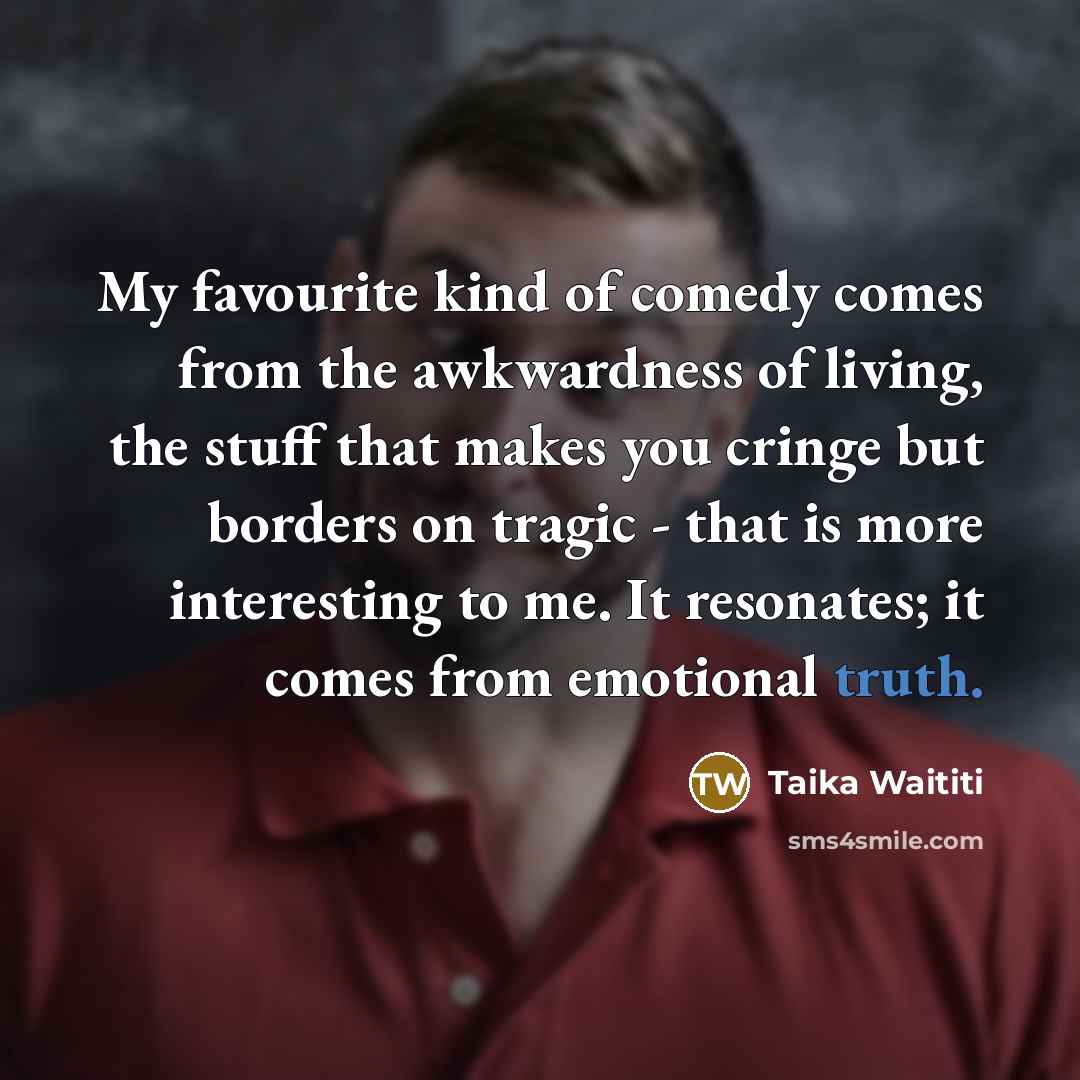 “My favourite kind of comedy comes from the awkwardness of living, the stuff that makes you cringe but borders on tragic - that is more interesting to me. It resonates; it comes from emotional truth.” quote by Taika Waititi
