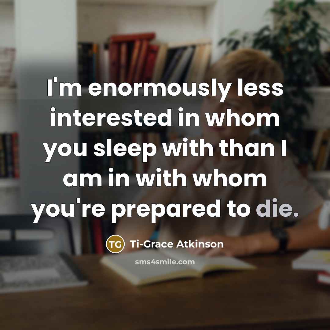 “I'm enormously less interested in whom you sleep with than…” quote by Ti-Grace Atkinson