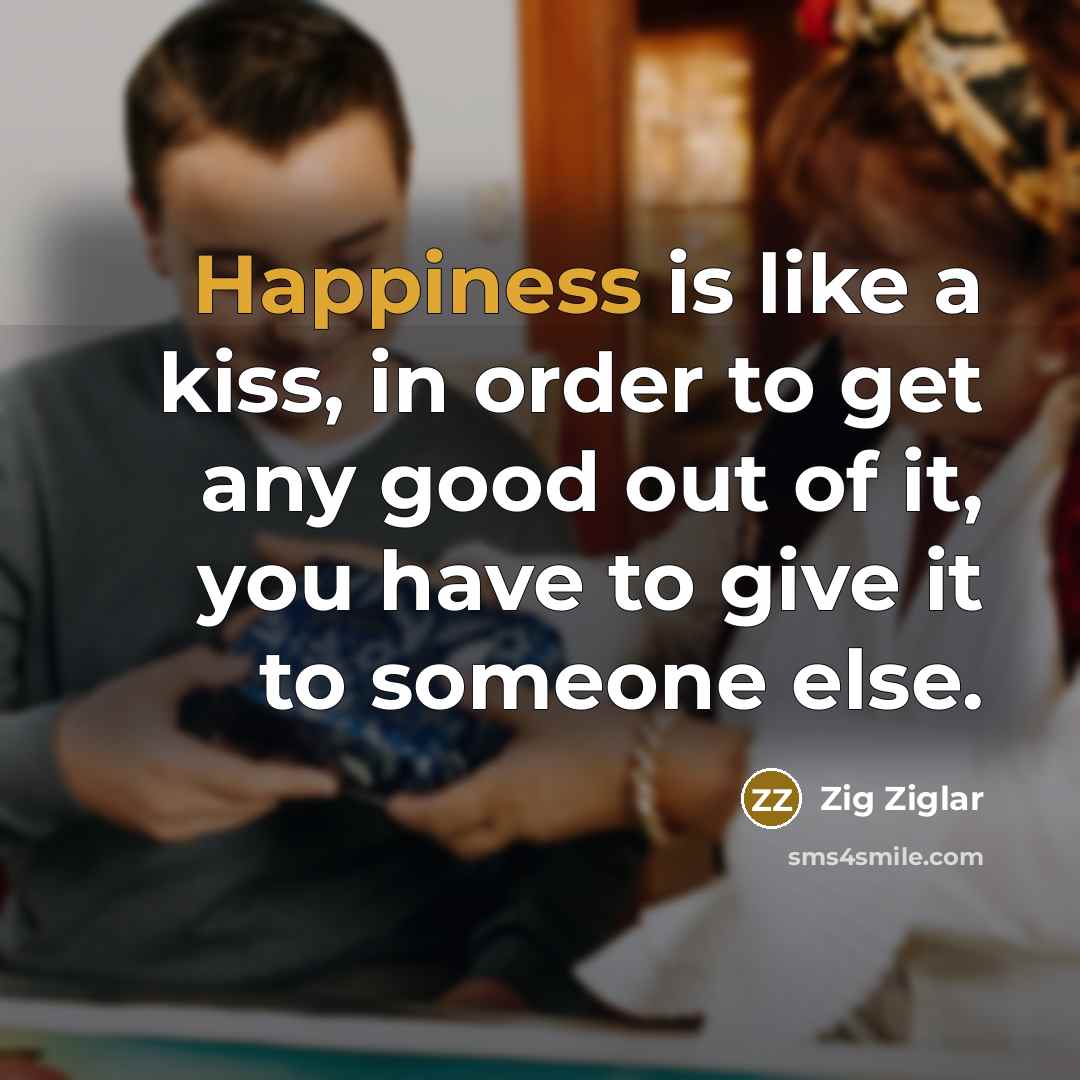 “Happiness is like a kiss, in order to get any…” quote by Zig Ziglar