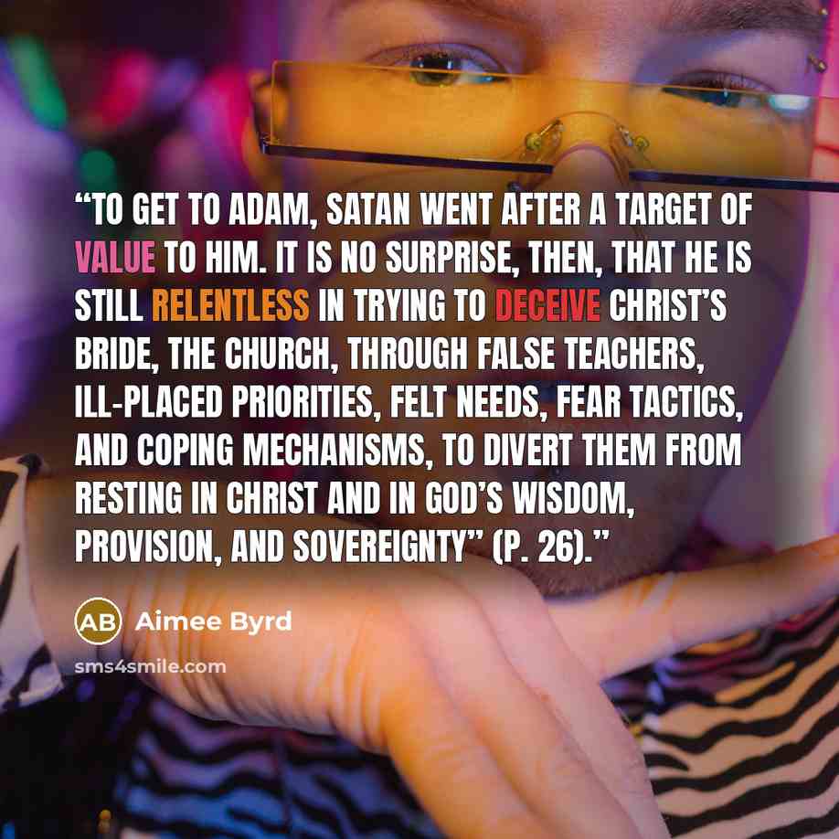 “To get to Adam, Satan went after a target of value to him. It is no surprise, then, that he is still relentless in trying to deceive Christ’s bride, the church, through false teachers, ill-placed priorities, felt needs, fear tactics, and coping mechanisms, to divert them from resting in Christ and…” quote by Aimee Byrd