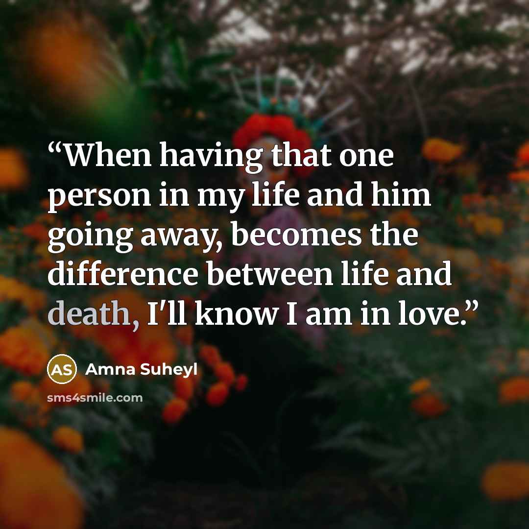 “When having that one person in my life and him going away, becomes the difference between life and death, I'll know I am in love.” quote by Amna Suheyl