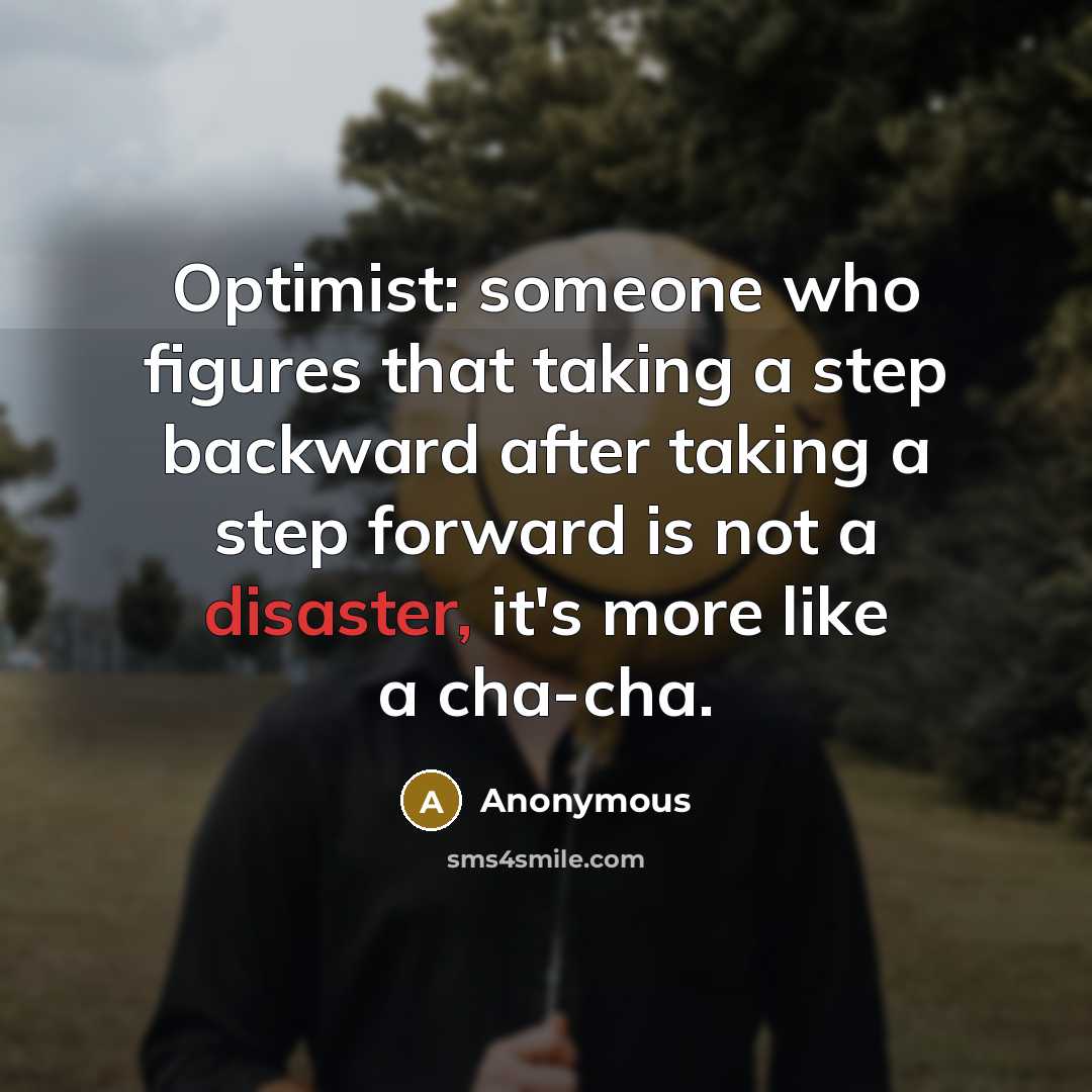 “Optimist: someone who figures that taking a step backward after taking a step forward is not a disaster, it's more like a cha-cha.” quote by Anonymous