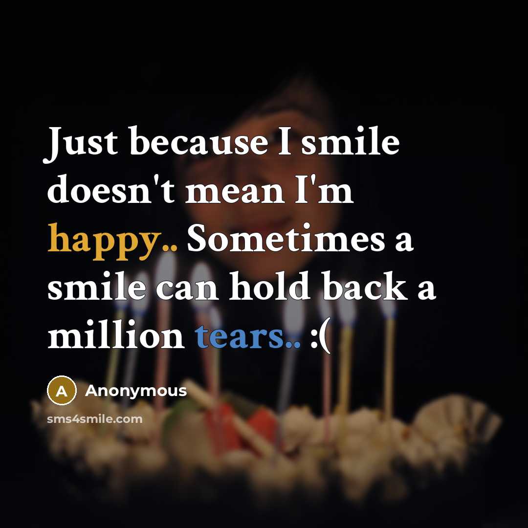 “Just because I smile doesn't mean I'm happy.. Sometimes a smile can hold back a million tears.. :(” quote by Anonymous