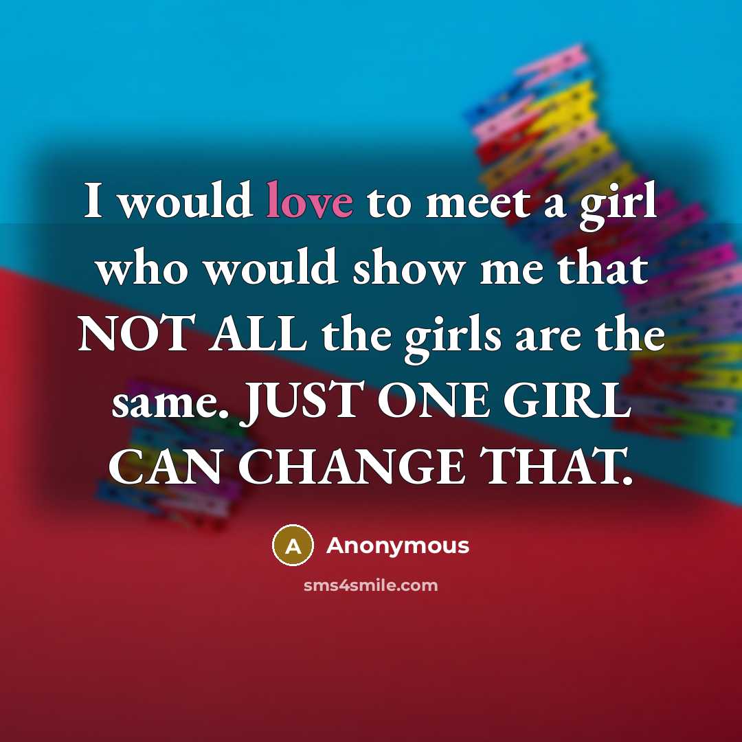“I would love to meet a girl who would show me that NOT ALL the girls are the same. JUST ONE GIRL CAN CHANGE THAT.” quote by Anonymous