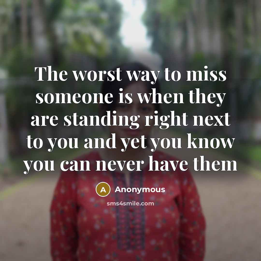 “The worst way to miss someone is when they are standing right next to you and yet you know you can never have them” quote by Anonymous