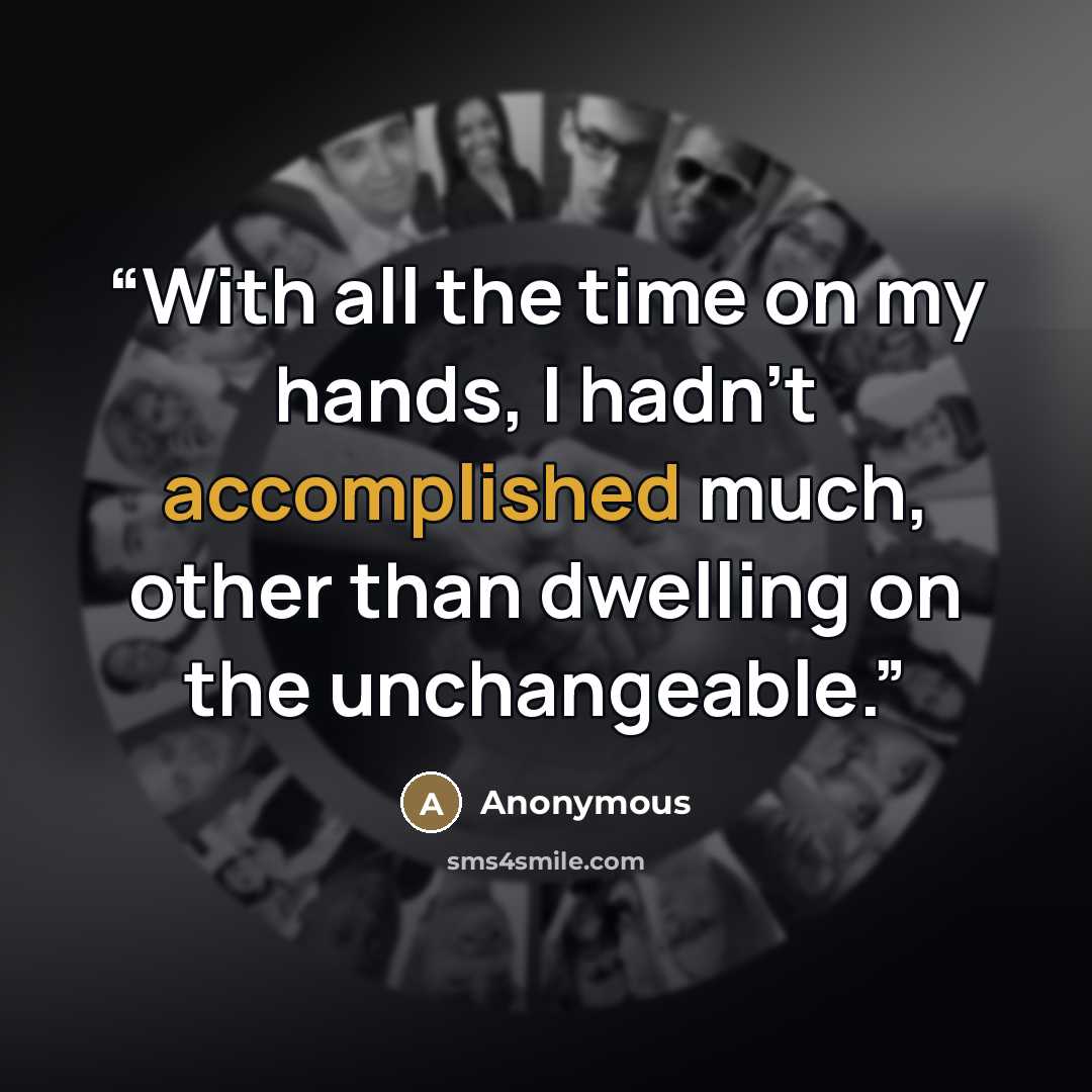 “With all the time on my hands, I hadn't accomplished much, other than dwelling on the unchangeable.” quote by Anonymous