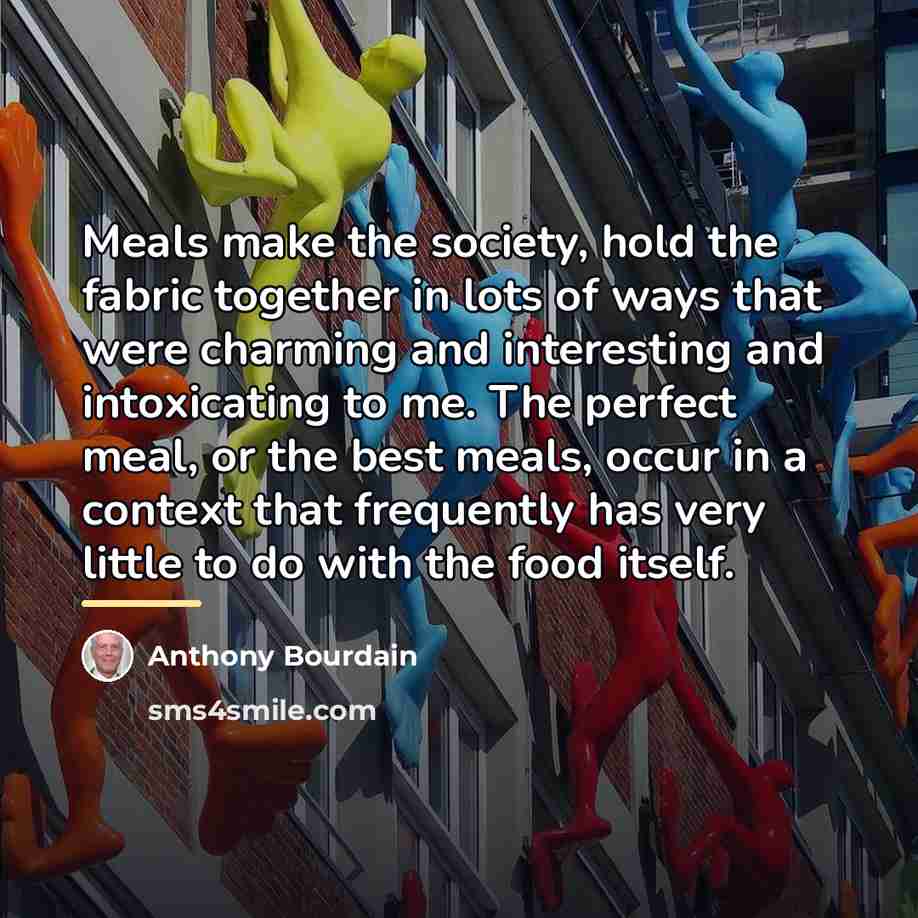 “Meals make the society, hold the fabric together in lots…” quote by Anthony Bourdain