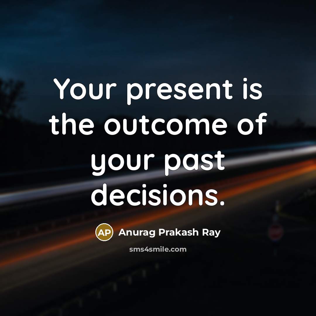 “Your present is the outcome of your past decisions.…” quote by Anurag Prakash Ray