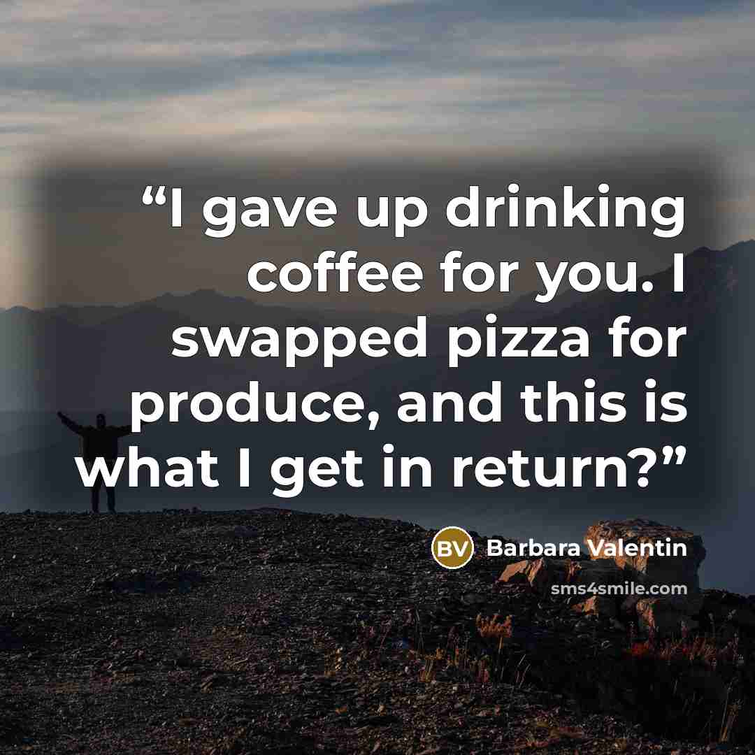 “I gave up drinking coffee for you. I swapped pizza for produce, and this is what I get in return?” quote by Barbara Valentin
