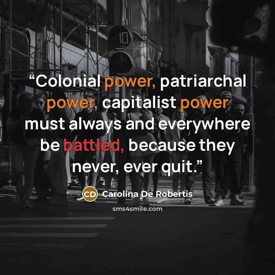 “Colonial power, patriarchal power, capitalist power must always and everywhere be battled, because they never, ever quit.” quote by Carolina De Robertis