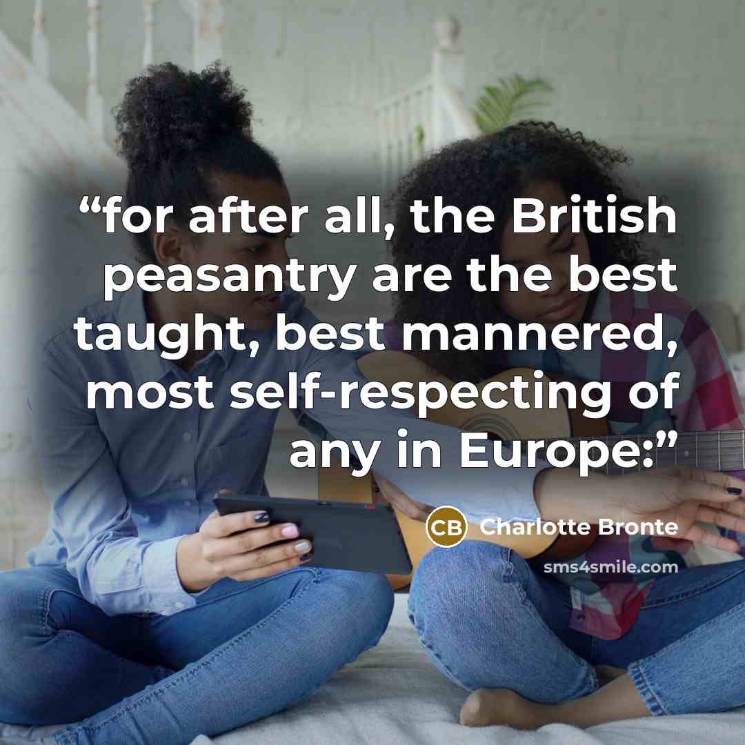 “for after all, the British peasantry are the best taught, best mannered, most self-respecting of any in Europe:” quote by Charlotte Brontë