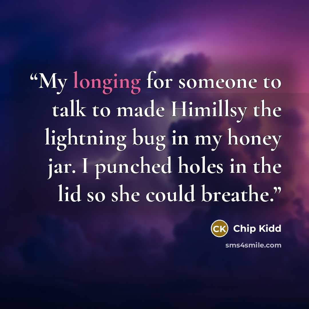 “My longing for someone to talk to made Himillsy the lightning bug in my honey jar. I punched holes in the lid so she could breathe.” quote by Chip Kidd