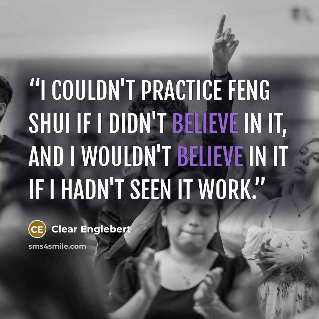 “I couldn't practice feng shui if I didn't believe in it, and I wouldn't believe in it if I hadn't seen it work.” quote by Clear Englebert