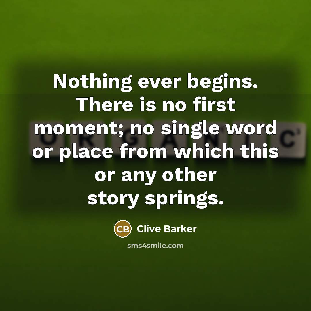 “Nothing ever begins. There is no first moment; no single word or place from which this or any other story springs.” quote by Clive Barker