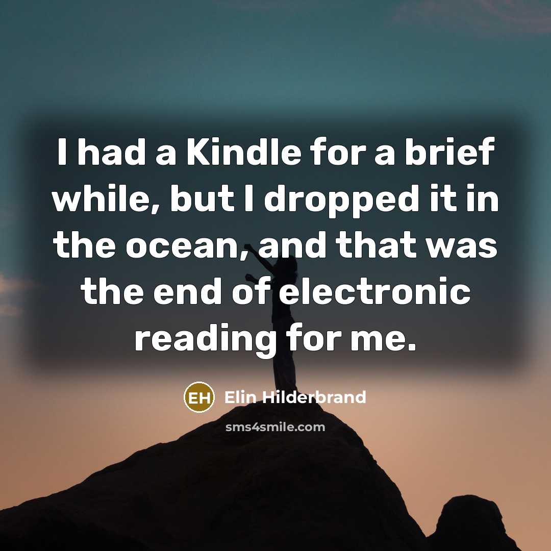 “I had a Kindle for a brief while, but I dropped it in the ocean, and that was the end of electronic reading for me.” quote by Elin Hilderbrand