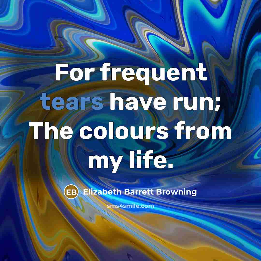 “For frequent tears have run; The colours from my life.…” quote by Elizabeth Barrett Browning