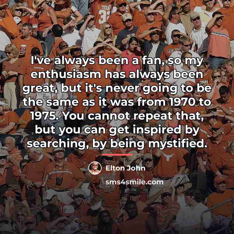 “I've always been a fan, so my enthusiasm has always…” quote by Elton John