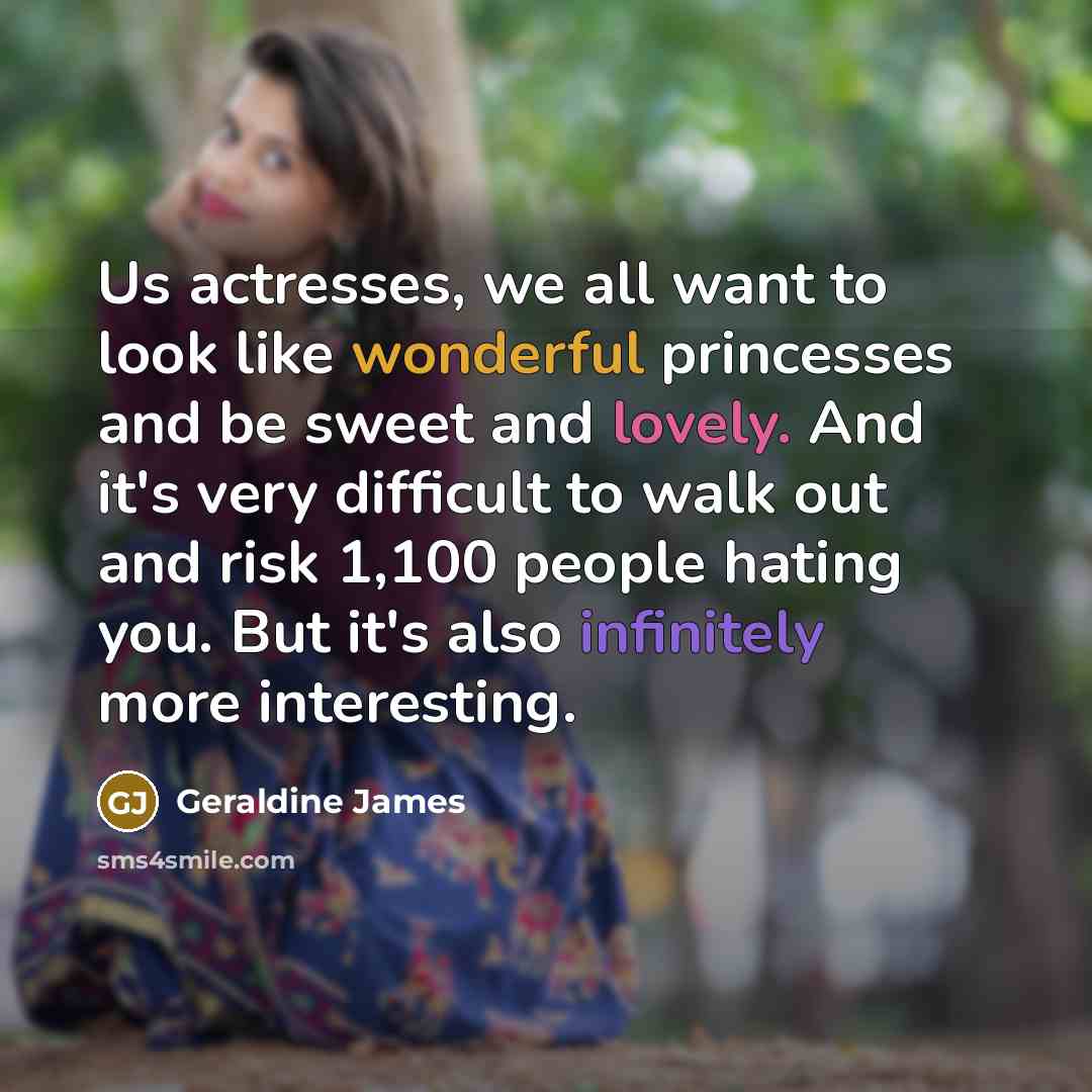 “Us actresses, we all want to look like wonderful princesses and be sweet and lovely. And it's very difficult to walk out and risk 1,100 people hating you. But it's also infinitely more interesting.” quote by Geraldine James