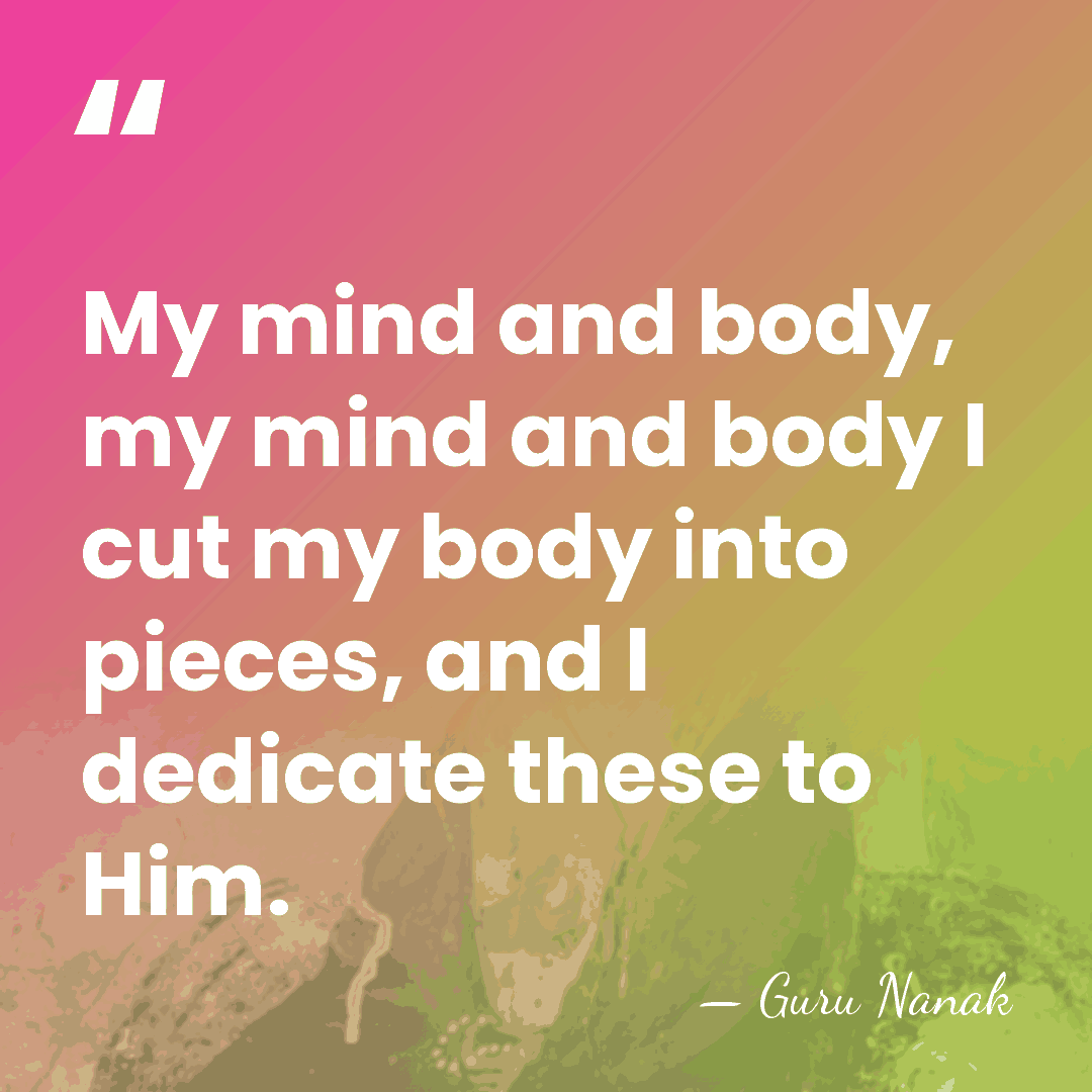 My mind and body, my mind and body I cut my body&hellip; - Guru Nanak