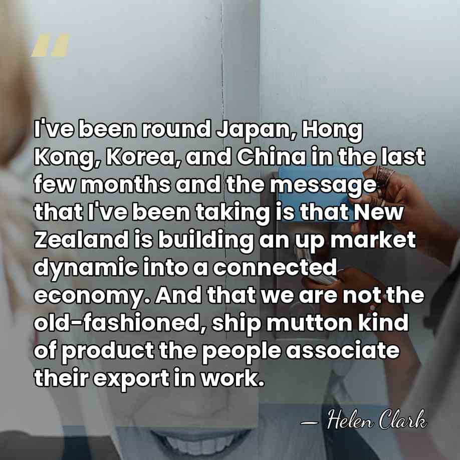 I've been round Japan, Hong Kong, Korea, and China in the last&hellip; - Helen Clark