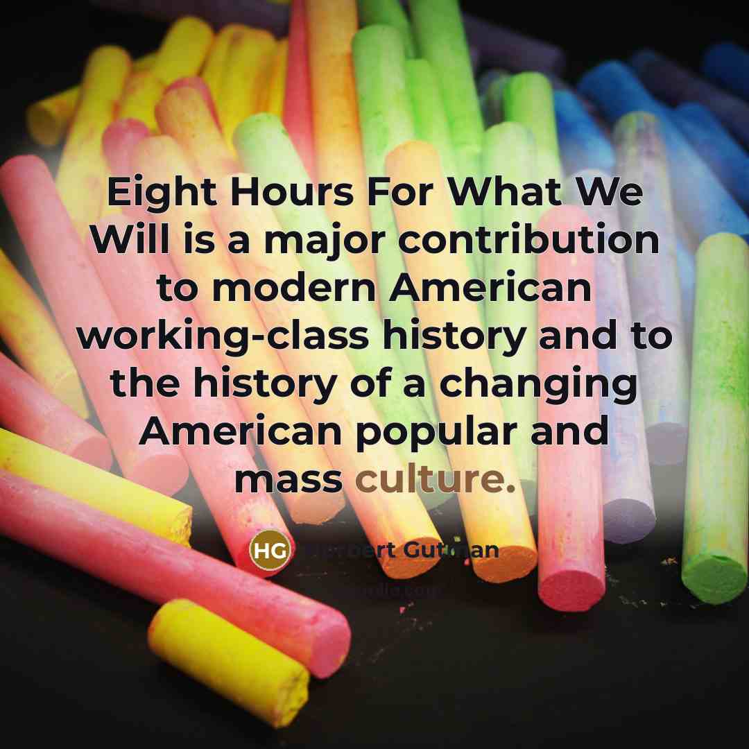 “Eight Hours For What We Will is a major contribution to modern American working-class history and to the history of a changing American popular and mass culture.” quote by Herbert Gutman